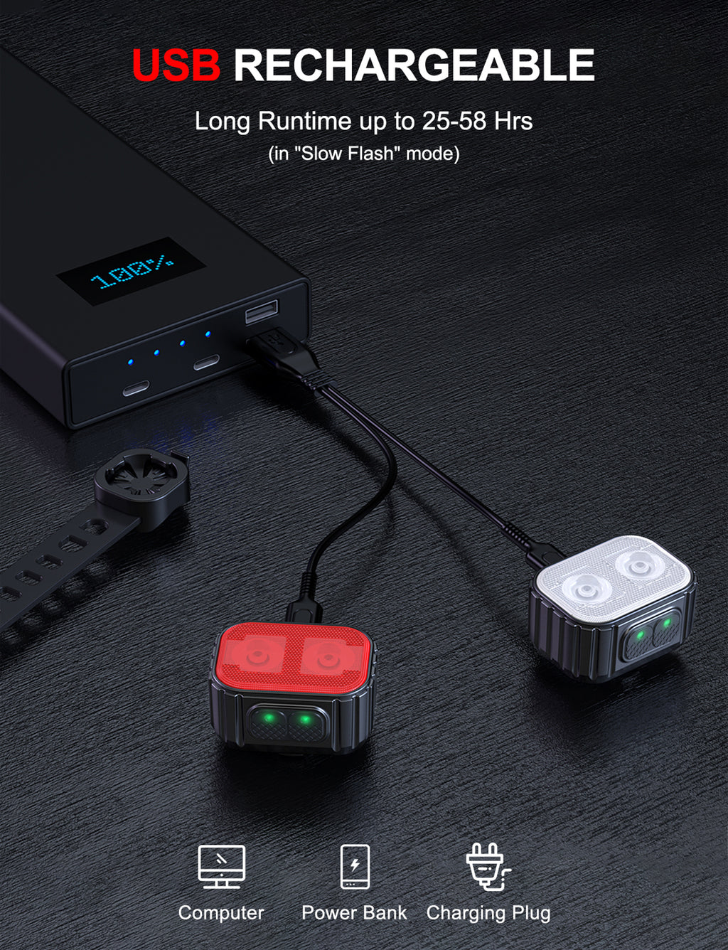 USB RECHARGEABLE
Long Runtime up to 25-58 Hrs
(in "Slow Flash" mode)